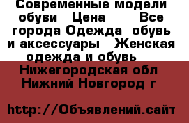 Современные модели обуви › Цена ­ 1 - Все города Одежда, обувь и аксессуары » Женская одежда и обувь   . Нижегородская обл.,Нижний Новгород г.